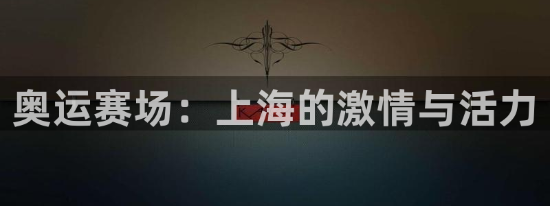 必一运动bsport体育：奥运赛场：上海的激情与活力