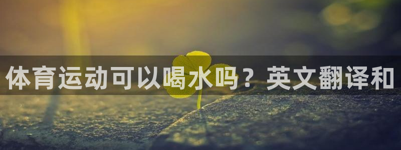 必一运动app：体育运动可以喝水吗？英文翻译和