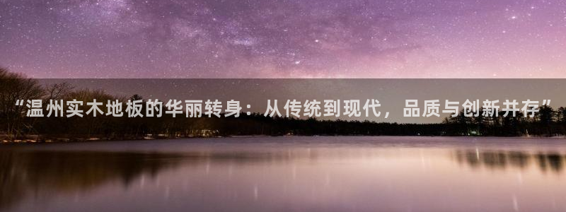 必一运动体育官网：“温州实木地板的华丽转身：从传统到现代，品质与创新并存”