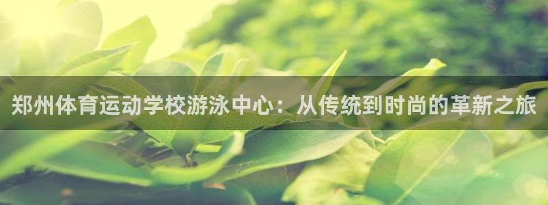 必一运动官网：郑州体育运动学校游泳中心：从传统到时尚的革新之旅