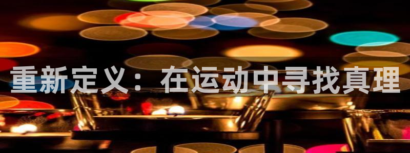 必一运动体育官网入口：重新定义：在运动中寻找真理