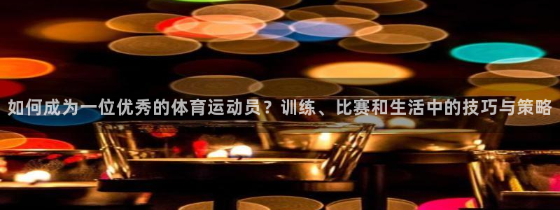 bsports官网 必一运动：如何成为一位优秀的体育运动员？训练、比赛和生活中的技巧与策略